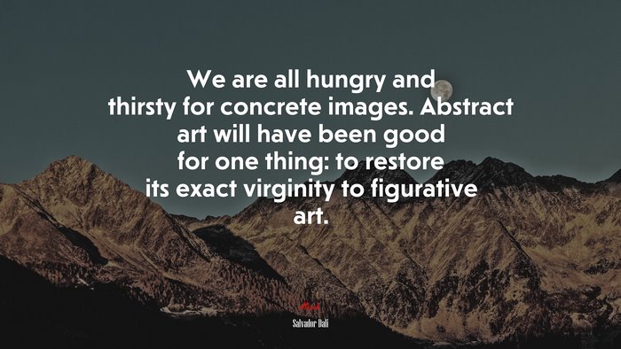 We are all hungry and thirsty for concrete images. Abstract art will have been good for one thing: to restore its exact virginity to figurative art. | Salvador Dalí quote