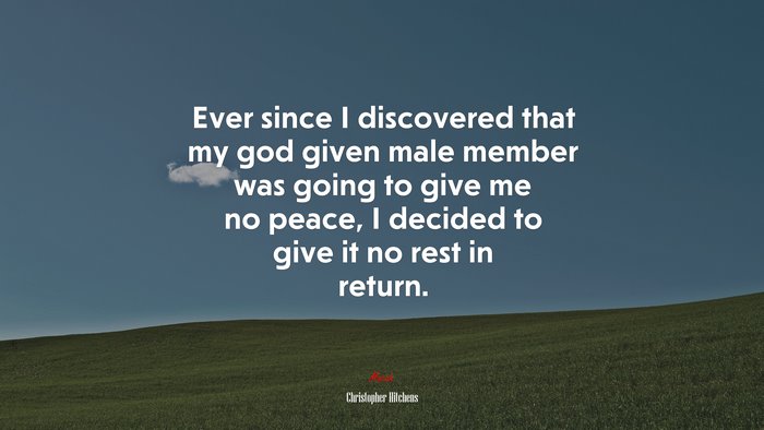 Ever since I discovered that my god given male member was going to give me no peace, I decided to give it no rest in return. | Christopher Hitchens quote