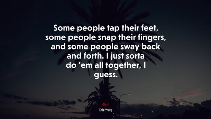 Some people tap their feet, some people snap their fingers, and some people sway back and forth. I just sorta do ’em all together, I guess. | Elvis Presley quote