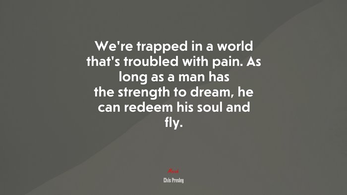 We’re trapped in a world that’s troubled with pain. As long as a man has the strength to dream, he can redeem his soul and fly. | Elvis Presley quote