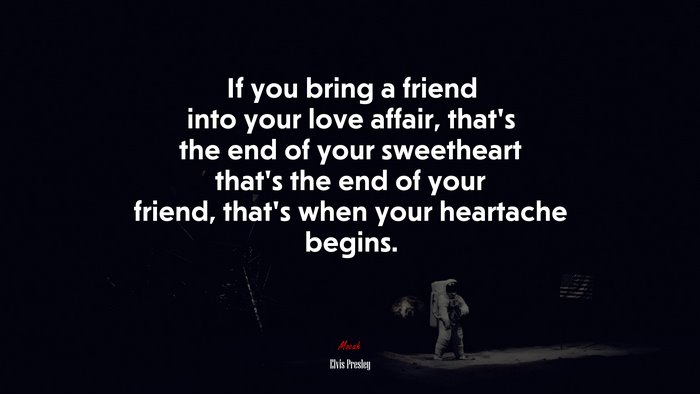 If you bring a friend into your love affair, that’s the end of your sweetheart that’s the end of your friend, that’s when your heartache begins. | Elvis Presley quote