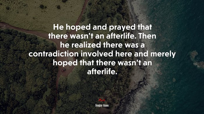 He hoped and prayed that there wasn’t an afterlife. Then he realized there was a contradiction involved here and merely hoped that there wasn’t an afterlife. | Douglas Adams quote