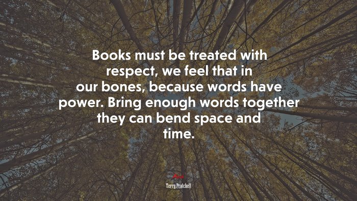 Books must be treated with respect, we feel that in our bones, because words have power. Bring enough words together they can bend space and time. | Terry Pratchett quote