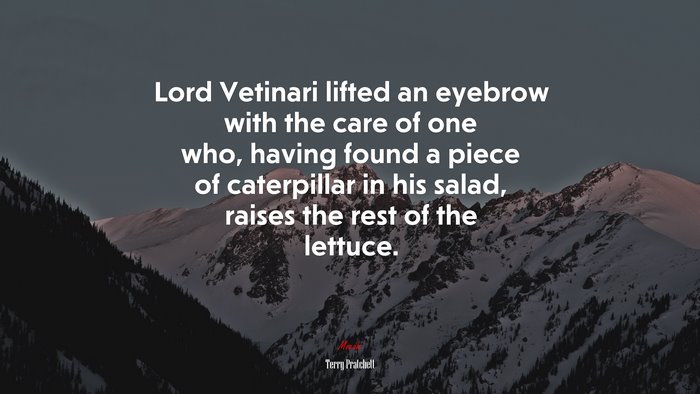 Lord Vetinari lifted an eyebrow with the care of one who, having found a piece of caterpillar in his salad, raises the rest of the lettuce. | Terry Pratchett quote