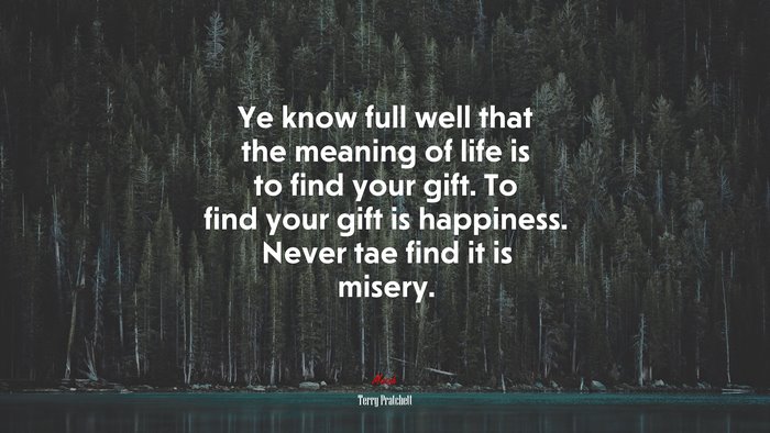 Ye know full well that the meaning of life is to find your gift. To find your gift is happiness. Never tae find it is misery. | Terry Pratchett quote