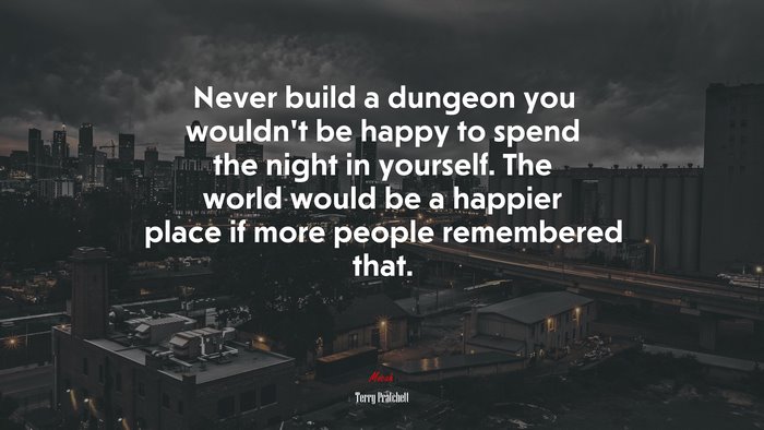 Never build a dungeon you wouldn’t be happy to spend the night in yourself. The world would be a happier place if more people remembered that. | Terry Pratchett quote
