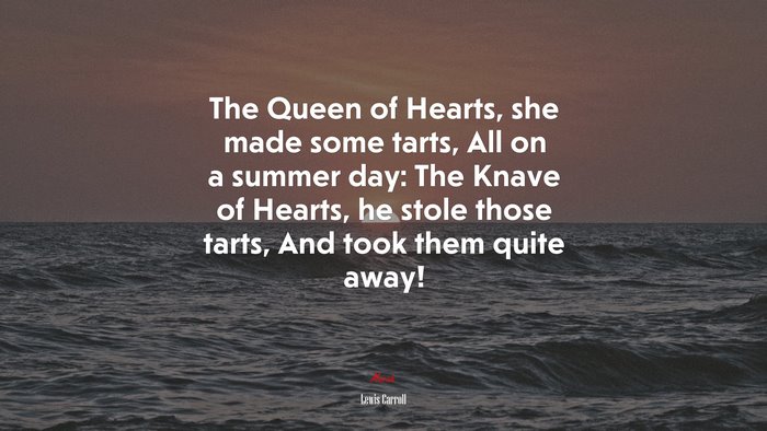 The Queen of Hearts, she made some tarts, All on a summer day: The Knave of Hearts, he stole those tarts, And took them quite away! | Lewis Carroll quote
