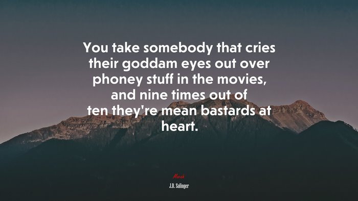 You take somebody that cries their goddam eyes out over phoney stuff in the movies, and nine times out of ten they’re mean bastards at heart. | J.D. Salinger quote
