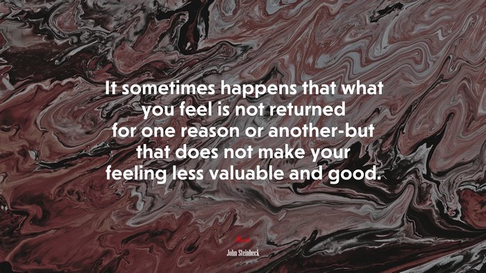 It sometimes happens that what you feel is not returned for one reason or another-but that does not make your feeling less valuable and good. | John Steinbeck quote