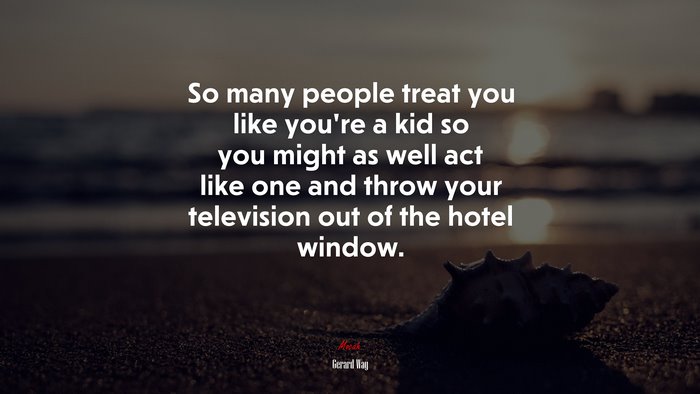 So many people treat you like you’re a kid so you might as well act like one and throw your television out of the hotel window. | Gerard Way quote