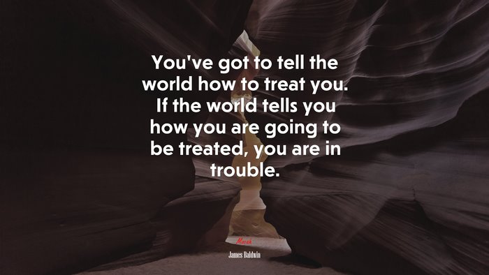 You’ve got to tell the world how to treat you. If the world tells you how you are going to be treated, you are in trouble. | James Baldwin quote