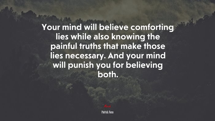 Your mind will believe comforting lies while also knowing the painful truths that make those lies necessary. And your mind will punish you for believing both. | Patrick Ness quote