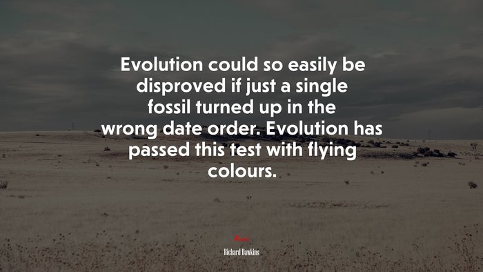 Evolution could so easily be disproved if just a single fossil turned up in the wrong date order. Evolution has passed this test with flying colours. | Richard Dawkins quote