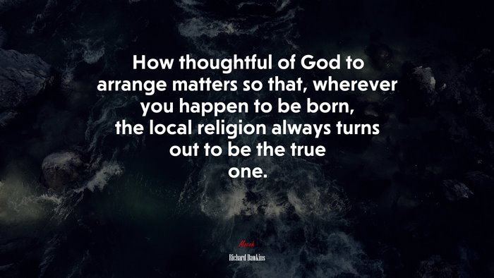 How thoughtful of God to arrange matters so that, wherever you happen to be born, the local religion always turns out to be the true one. | Richard Dawkins quote