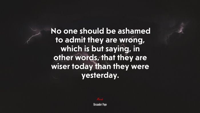 No one should be ashamed to admit they are wrong, which is but saying, in other words, that they are wiser today than they were yesterday. | Alexander Pope quote