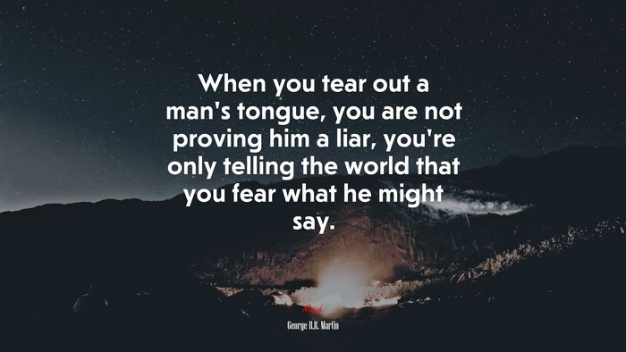 When you tear out a man’s tongue, you are not proving him a liar, you’re only telling the world that you fear what he might say. | George R.R. Martin quote