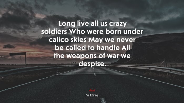 Long live all us crazy soldiers Who were born under calico skies May we never be called to handle All the weapons of war we despise. | Paul McCartney quote