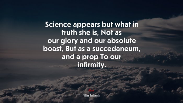 Science appears but what in truth she is, Not as our glory and our absolute boast, But as a succedaneum, and a prop To our infirmity. | William Wordsworth quote