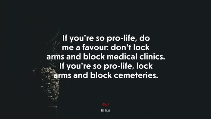 If you’re so pro-life, do me a favour: don’t lock arms and block medical clinics. If you’re so pro-life, lock arms and block cemeteries. | Bill Hicks quote