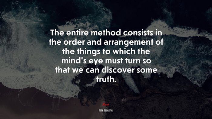 The entire method consists in the order and arrangement of the things to which the mind’s eye must turn so that we can discover some truth. | René Descartes quote