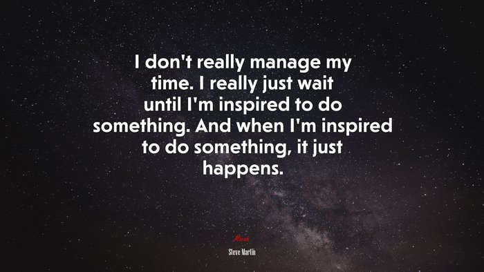 I don’t really manage my time. I really just wait until I’m inspired to do something. And when I’m inspired to do something, it just happens. | Steve Martin quote