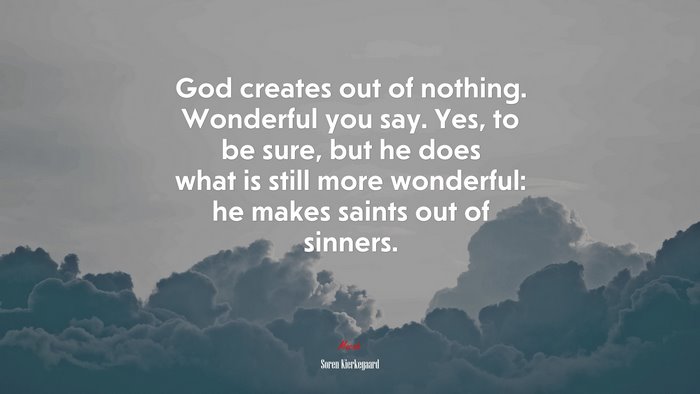 God creates out of nothing. Wonderful you say. Yes, to be sure, but he does what is still more wonderful: he makes saints out of sinners. | Soren Kierkegaard quote
