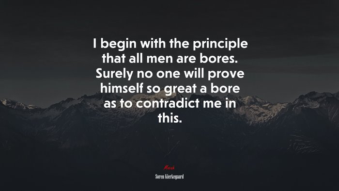 I begin with the principle that all men are bores. Surely no one will prove himself so great a bore as to contradict me in this. | Soren Kierkegaard quote