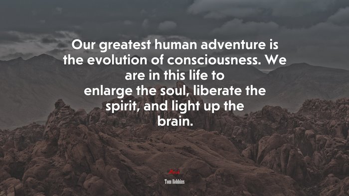 Our greatest human adventure is the evolution of consciousness. We are in this life to enlarge the soul, liberate the spirit, and light up the brain. | Tom Robbins quote