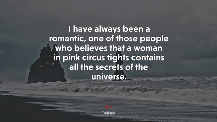I have always been a romantic, one of those people who believes that a woman in pink circus tights contains all the secrets of the universe. | Tom Robbins quote