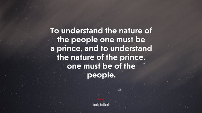 To understand the nature of the people one must be a prince, and to understand the nature of the prince, one must be of the people. | Niccolò Machiavelli quote