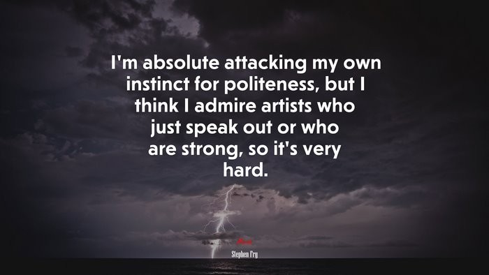 I’m absolute attacking my own instinct for politeness, but I think I admire artists who just speak out or who are strong, so it’s very hard. | Stephen Fry quote
