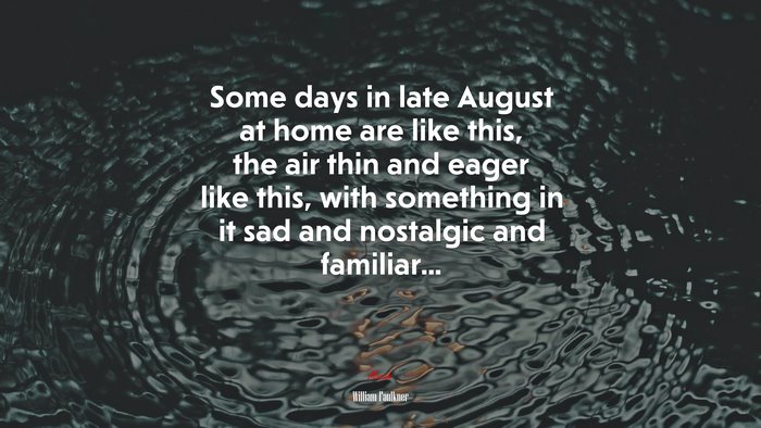 Some days in late August at home are like this, the air thin and eager like this, with something in it sad and nostalgic and familiar... | William Faulkner quote