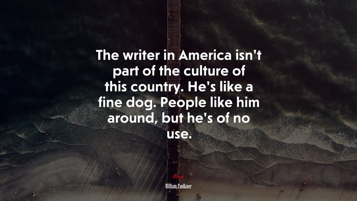 The writer in America isn’t part of the culture of this country. He’s like a fine dog. People like him around, but he’s of no use. | William Faulkner quote