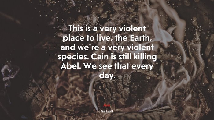 This is a very violent place to live, the Earth, and we’re a very violent species. Cain is still killing Abel. We see that every day. | Anne Lamott quote