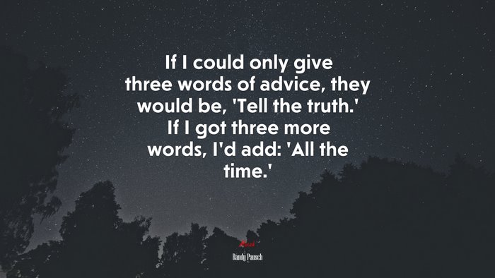 If I could only give three words of advice, they would be, ‘Tell the truth.’ If I got three more words, I’d add: ‘All the time.’ | Randy Pausch quote