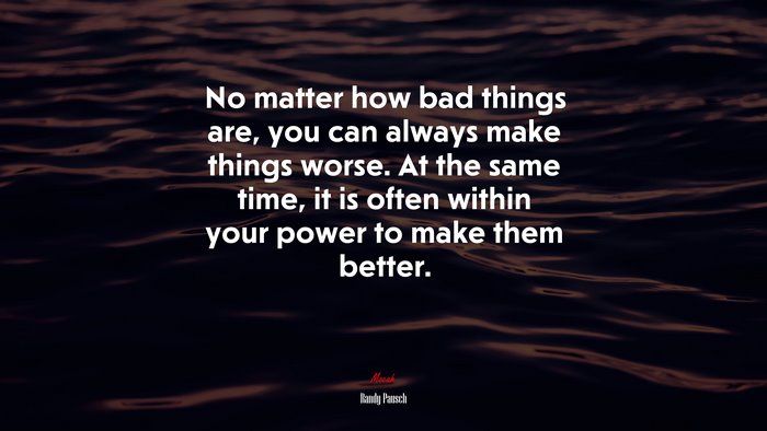 No matter how bad things are, you can always make things worse. At the same time, it is often within your power to make them better. | Randy Pausch quote