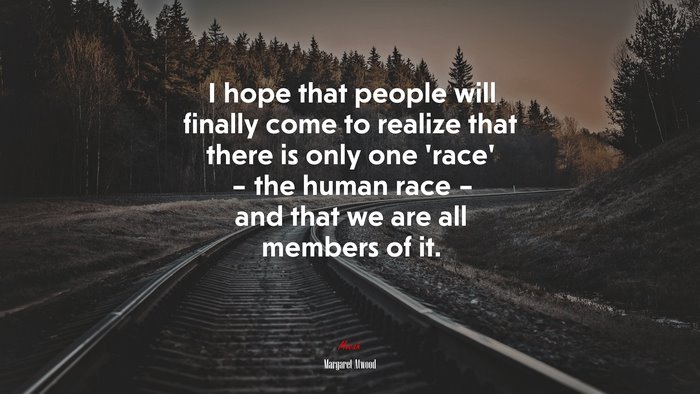 I hope that people will finally come to realize that there is only one ‘race’ – the human race – and that we are all members of it. | Margaret Atwood quote