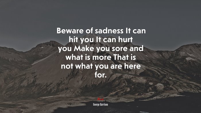 Beware of sadness It can hit you It can hurt you Make you sore and what is more That is not what you are here for. | George Harrison quote