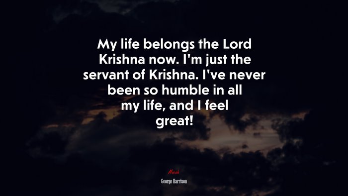 My life belongs the Lord Krishna now. I’m just the servant of Krishna. I’ve never been so humble in all my life, and I feel great! | George Harrison quote