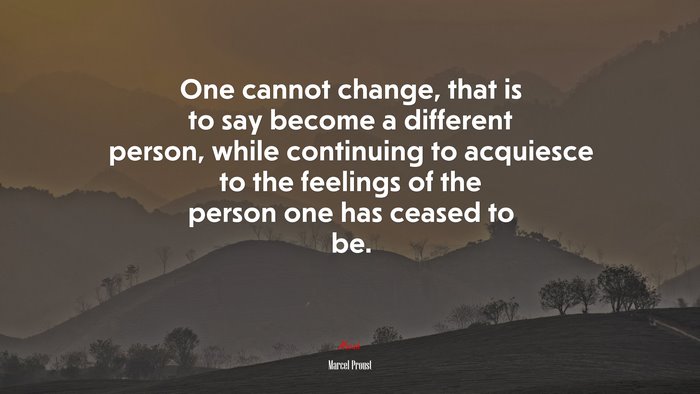 One cannot change, that is to say become a different person, while continuing to acquiesce to the feelings of the person one has ceased to be. | Marcel Proust quote