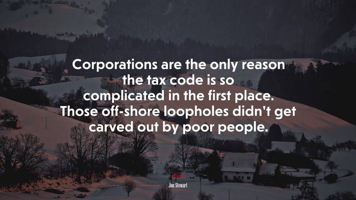 Corporations are the only reason the tax code is so complicated in the first place. Those off-shore loopholes didn’t get carved out by poor people. | Jon Stewart quote