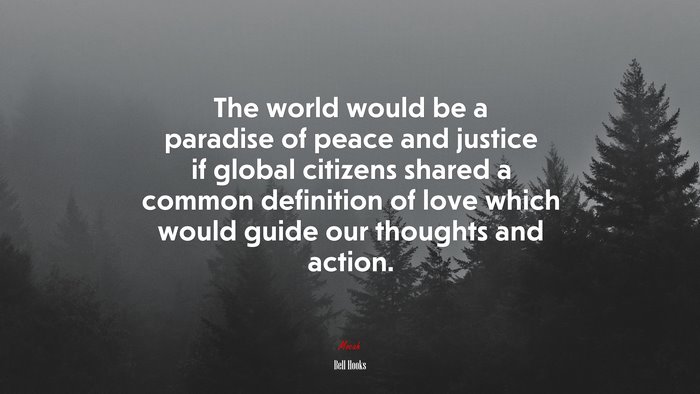 The world would be a paradise of peace and justice if global citizens shared a common definition of love which would guide our thoughts and action. | Bell Hooks quote