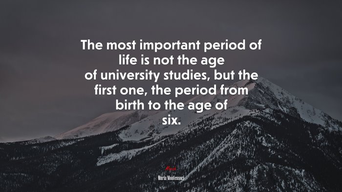 The most important period of life is not the age of university studies, but the first one, the period from birth to the age of six. | Maria Montessori quote