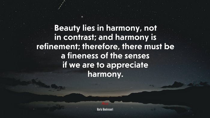Beauty lies in harmony, not in contrast; and harmony is refinement; therefore, there must be a fineness of the senses if we are to appreciate harmony. | Maria Montessori quote