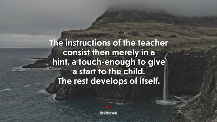 The instructions of the teacher consist then merely in a hint, a touch-enough to give a start to the child. The rest develops of itself. | Maria Montessori quote
