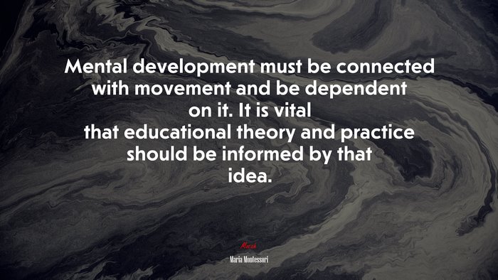 Mental development must be connected with movement and be dependent on it. It is vital that educational theory and practice should be informed by that idea. | Maria Montessori quote