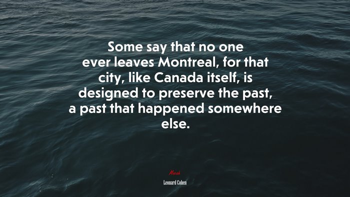 Some say that no one ever leaves Montreal, for that city, like Canada itself, is designed to preserve the past, a past that happened somewhere else. | Leonard Cohen quote