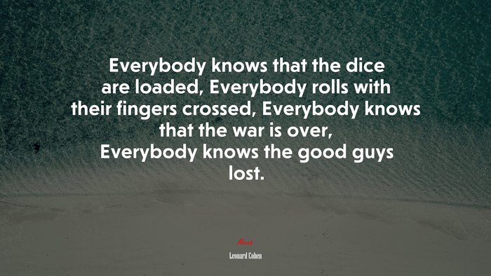 Everybody knows that the dice are loaded, Everybody rolls with their fingers crossed, Everybody knows that the war is over, Everybody knows the good guys lost. | Leonard Cohen quote