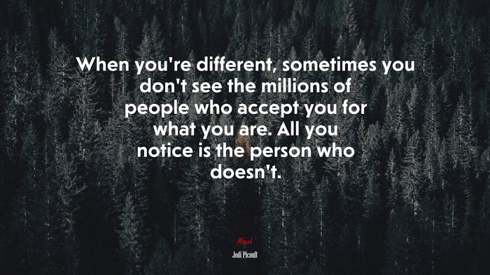 When you’re different, sometimes you don’t see the millions of people who accept you for what you are. All you notice is the person who doesn’t. | Jodi Picoult quote