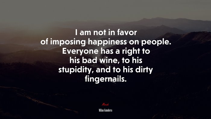 I am not in favor of imposing happiness on people. Everyone has a right to his bad wine, to his stupidity, and to his dirty fingernails. | Milan Kundera quote